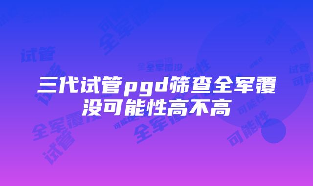 三代试管pgd筛查全军覆没可能性高不高