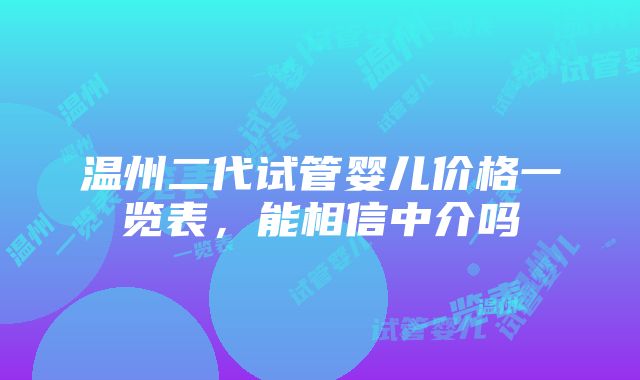 温州二代试管婴儿价格一览表，能相信中介吗