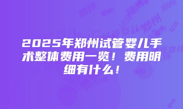 2025年郑州试管婴儿手术整体费用一览！费用明细有什么！