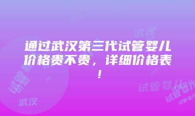 通过武汉第三代试管婴儿价格贵不贵，详细价格表！