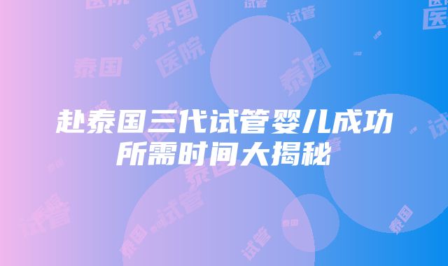 赴泰国三代试管婴儿成功所需时间大揭秘