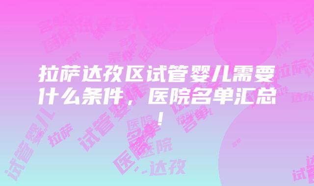 拉萨达孜区试管婴儿需要什么条件，医院名单汇总！