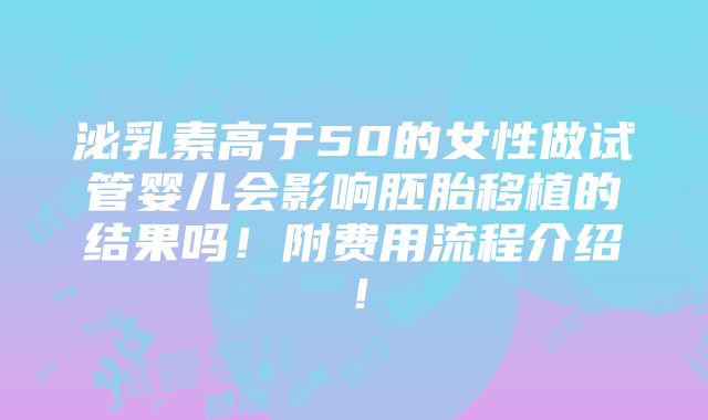 泌乳素高于50的女性做试管婴儿会影响胚胎移植的结果吗！附费用流程介绍！