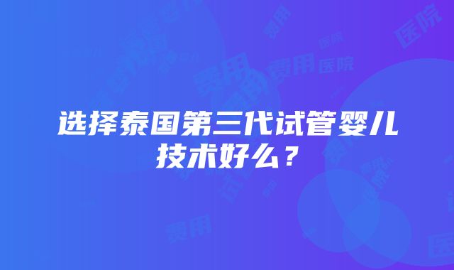 选择泰国第三代试管婴儿技术好么？