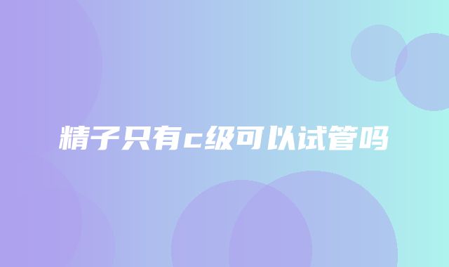 精子只有c级可以试管吗