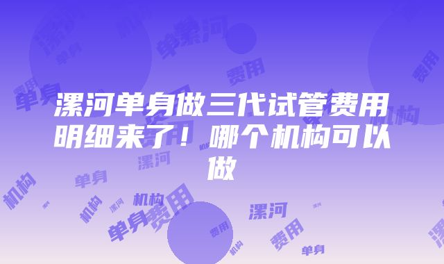 漯河单身做三代试管费用明细来了！哪个机构可以做