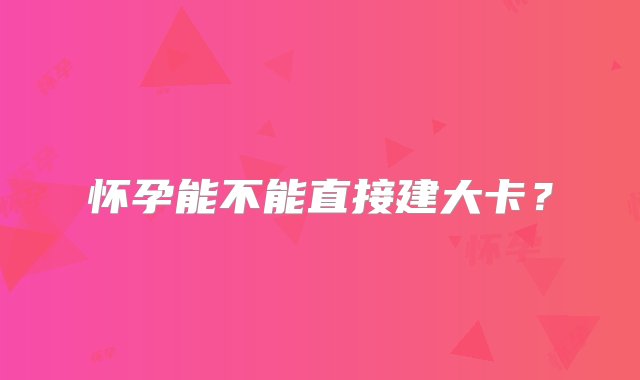 怀孕能不能直接建大卡？