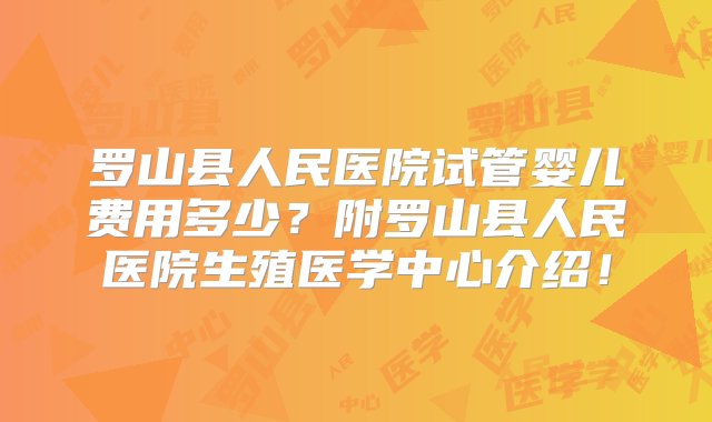 罗山县人民医院试管婴儿费用多少？附罗山县人民医院生殖医学中心介绍！