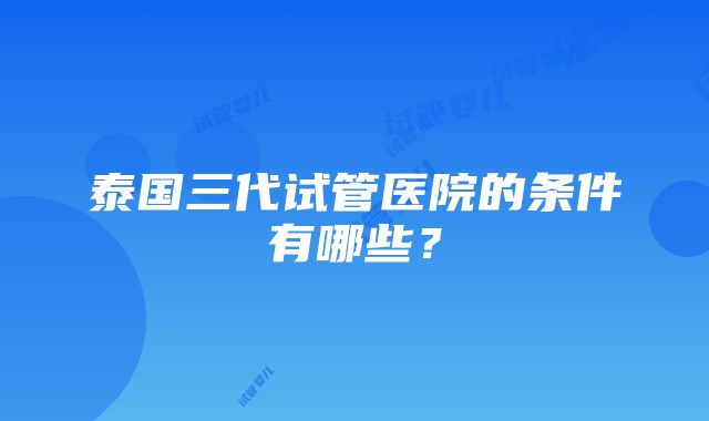 泰国三代试管医院的条件有哪些？