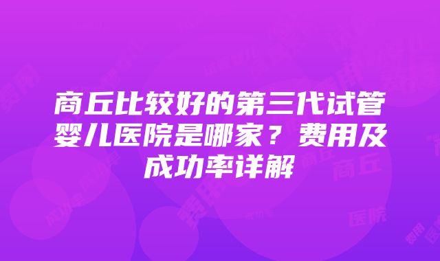 商丘比较好的第三代试管婴儿医院是哪家？费用及成功率详解