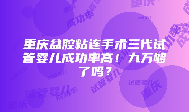 重庆盆腔粘连手术三代试管婴儿成功率高！九万够了吗？