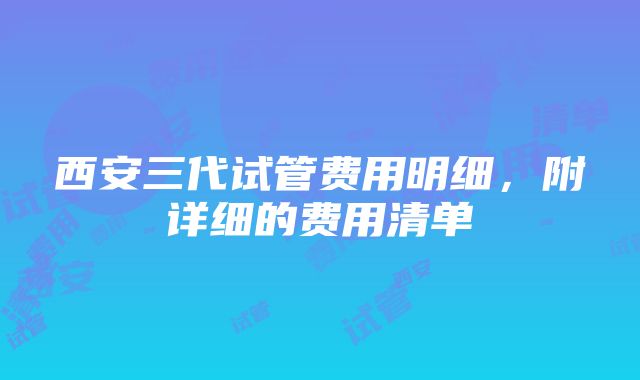 西安三代试管费用明细，附详细的费用清单