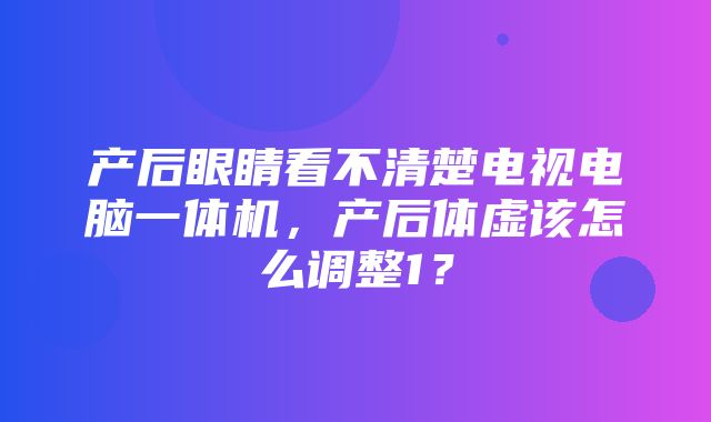 产后眼睛看不清楚电视电脑一体机，产后体虚该怎么调整1？