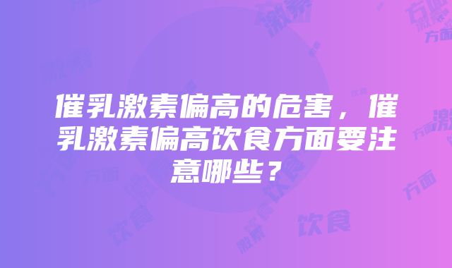 催乳激素偏高的危害，催乳激素偏高饮食方面要注意哪些？