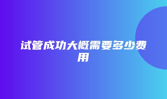 试管成功大概需要多少费用