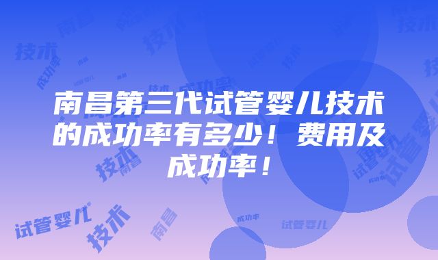 南昌第三代试管婴儿技术的成功率有多少！费用及成功率！