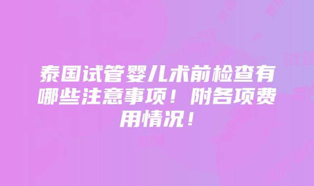 泰国试管婴儿术前检查有哪些注意事项！附各项费用情况！