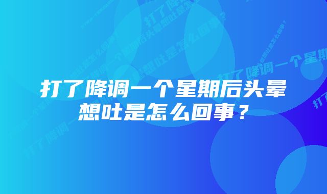 打了降调一个星期后头晕想吐是怎么回事？