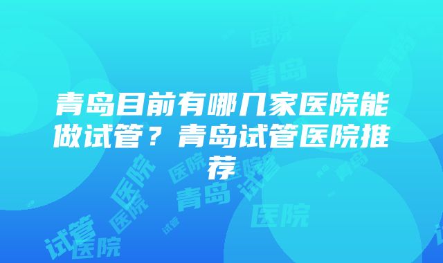 青岛目前有哪几家医院能做试管？青岛试管医院推荐