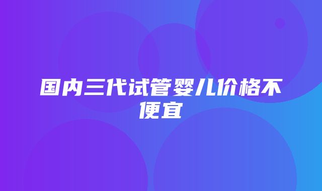 国内三代试管婴儿价格不便宜