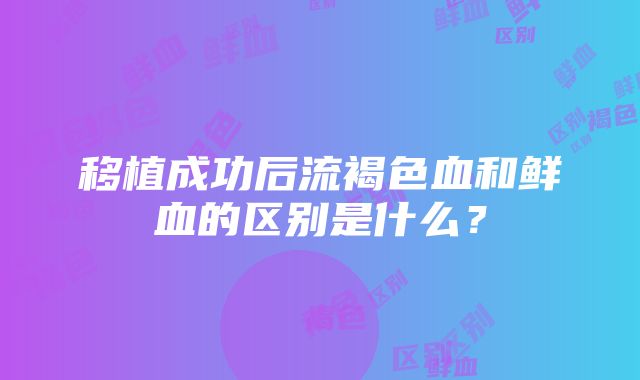 移植成功后流褐色血和鲜血的区别是什么？