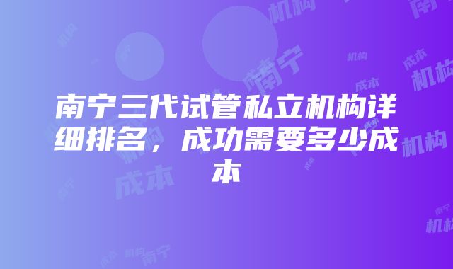 南宁三代试管私立机构详细排名，成功需要多少成本