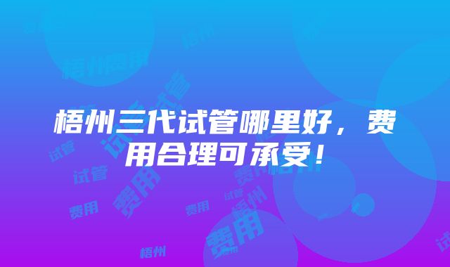 梧州三代试管哪里好，费用合理可承受！