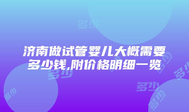 济南做试管婴儿大概需要多少钱,附价格明细一览