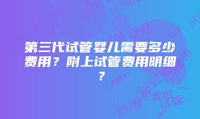 第三代试管婴儿需要多少费用？附上试管费用明细？