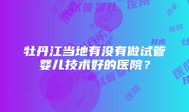 牡丹江当地有没有做试管婴儿技术好的医院？