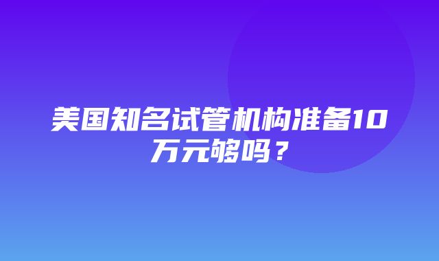 美国知名试管机构准备10万元够吗？