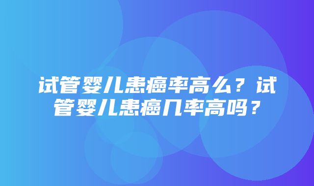 试管婴儿患癌率高么？试管婴儿患癌几率高吗？