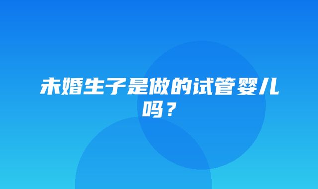 未婚生子是做的试管婴儿吗？