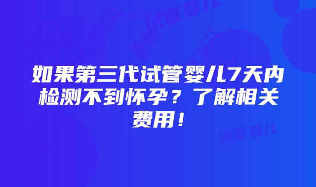 如果第三代试管婴儿7天内检测不到怀孕？了解相关费用！