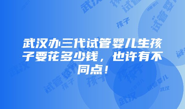 武汉办三代试管婴儿生孩子要花多少钱，也许有不同点！