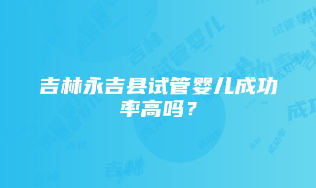 吉林永吉县试管婴儿成功率高吗？