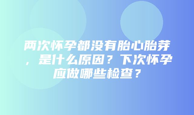 两次怀孕都没有胎心胎芽，是什么原因？下次怀孕应做哪些检查？