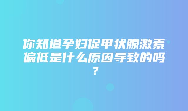 你知道孕妇促甲状腺激素偏低是什么原因导致的吗？