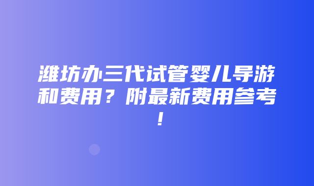 潍坊办三代试管婴儿导游和费用？附最新费用参考！