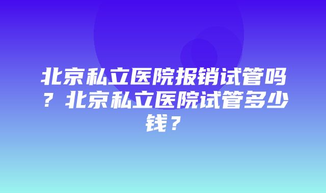 北京私立医院报销试管吗？北京私立医院试管多少钱？