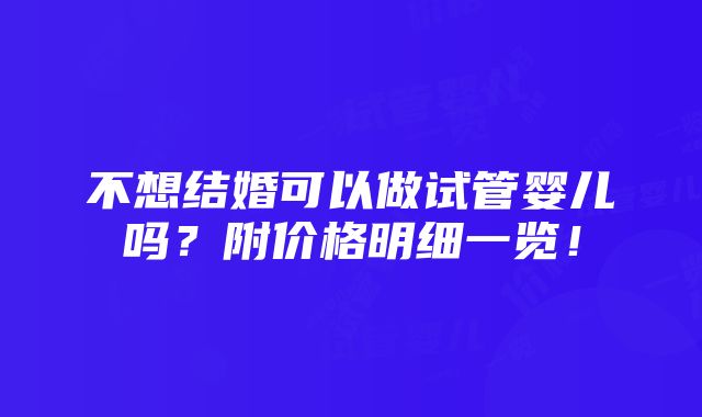 不想结婚可以做试管婴儿吗？附价格明细一览！