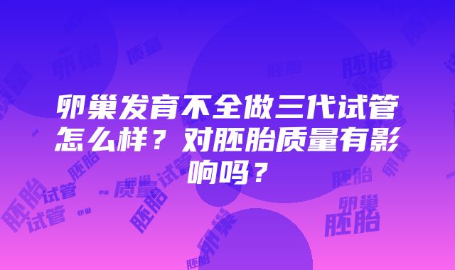 卵巢发育不全做三代试管怎么样？对胚胎质量有影响吗？