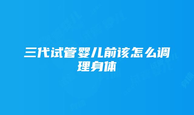 三代试管婴儿前该怎么调理身体