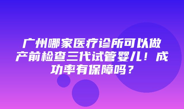 广州哪家医疗诊所可以做产前检查三代试管婴儿！成功率有保障吗？