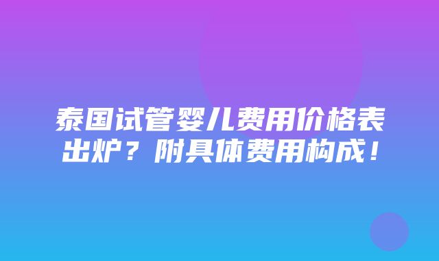 泰国试管婴儿费用价格表出炉？附具体费用构成！