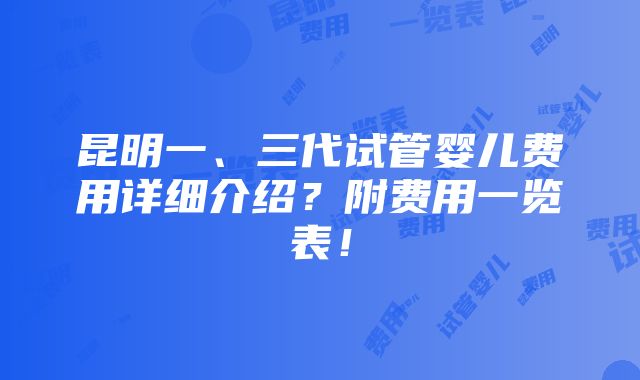 昆明一、三代试管婴儿费用详细介绍？附费用一览表！