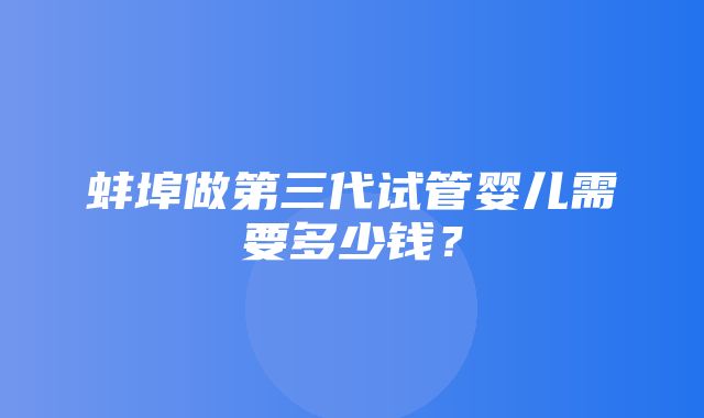 蚌埠做第三代试管婴儿需要多少钱？