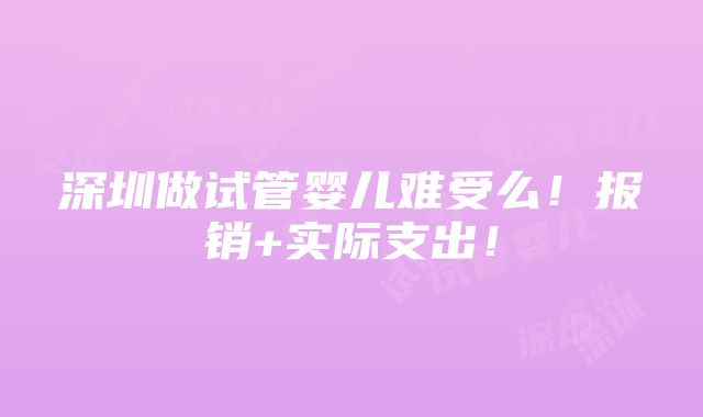 深圳做试管婴儿难受么！报销+实际支出！