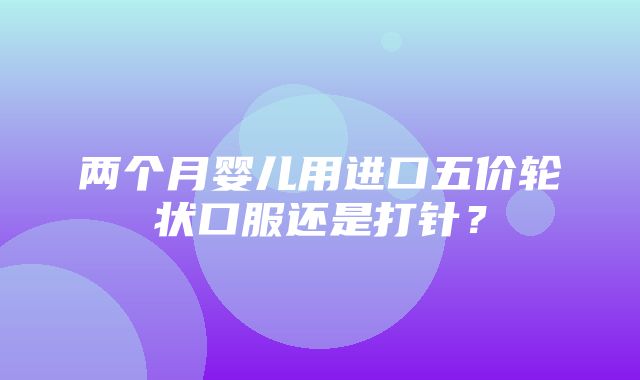 两个月婴儿用进口五价轮状口服还是打针？