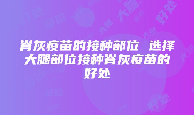 脊灰疫苗的接种部位 选择大腿部位接种脊灰疫苗的好处